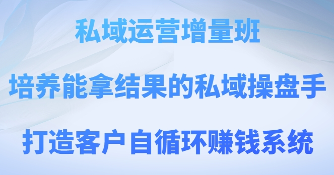 私域运营增量班，培养能拿结果的私域操盘手，打造客户自循环赚钱系统-私藏资源社