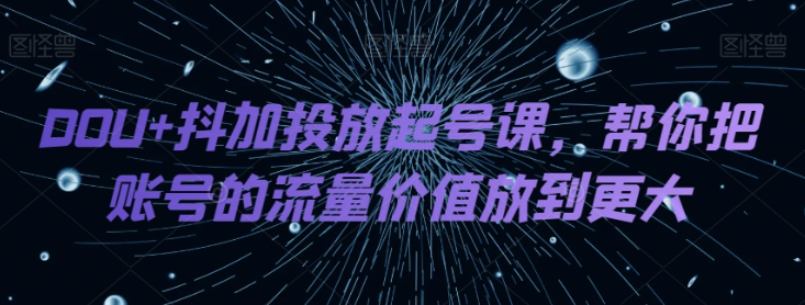 DOU+抖加投放起号课，帮你把账号的流量价值放到更大-私藏资源社