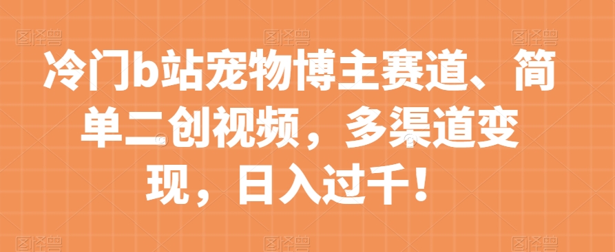 冷门b站宠物博主赛道，简单二创视频，多渠道变现，日入过千！【揭秘】-私藏资源社