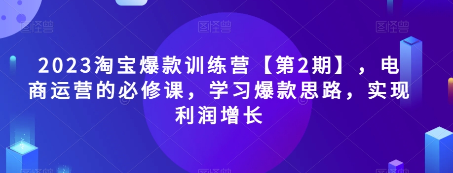 2023淘宝爆款训练营【第2期】，电商运营的必修课，学习爆款思路，实现利润增长-私藏资源社