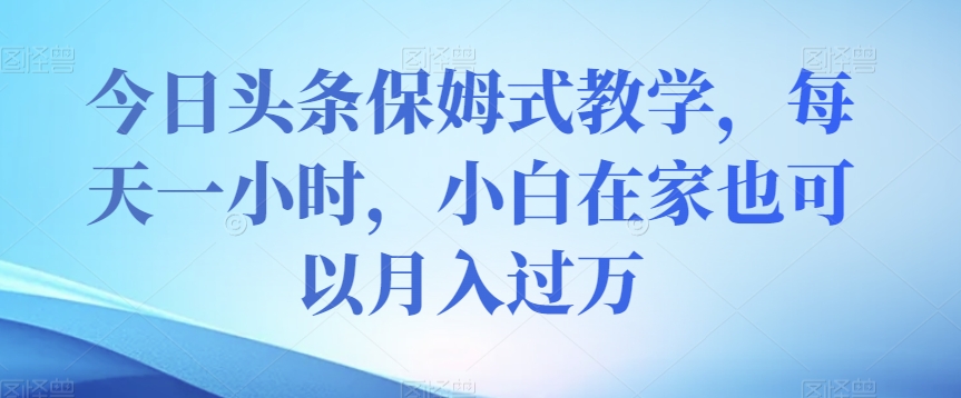 今日头条保姆式教学，每天一小时，小白在家也可以月入过万【揭秘】-私藏资源社