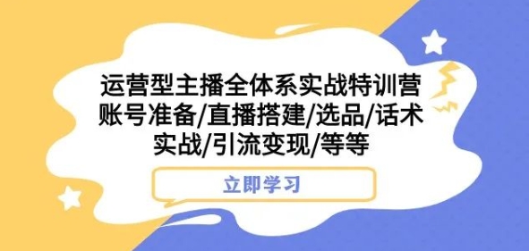 运营型主播全体系实战特训营，账号准备/直播搭建/选品/话术实战/引流变现/等等-私藏资源社