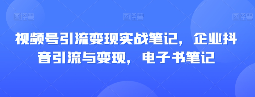 视频号引流变现实战笔记，企业抖音引流与变现，电子书笔记-私藏资源社