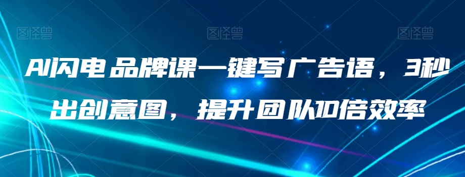 AI闪电品牌课一键写广告语，3秒出创意图，提升团队10倍效率-私藏资源社