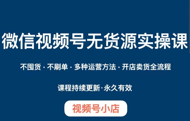 微信视频号小店无货源实操课程，​不囤货·不刷单·多种运营方法·开店卖货全流程-私藏资源社