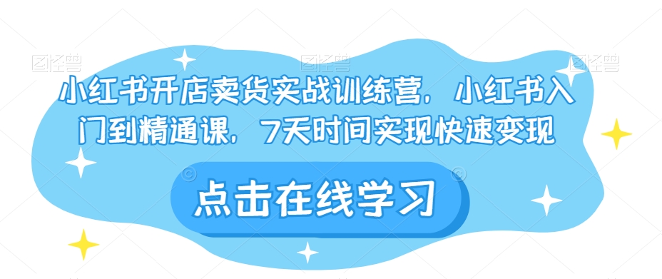 小红书开店卖货实战训练营，小红书入门到精通课，7天时间实现快速变现-私藏资源社