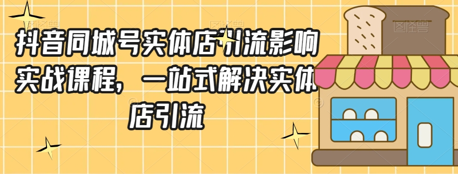 抖音同城号实体店引流营销实战课程，一站式解决实体店引流-私藏资源社