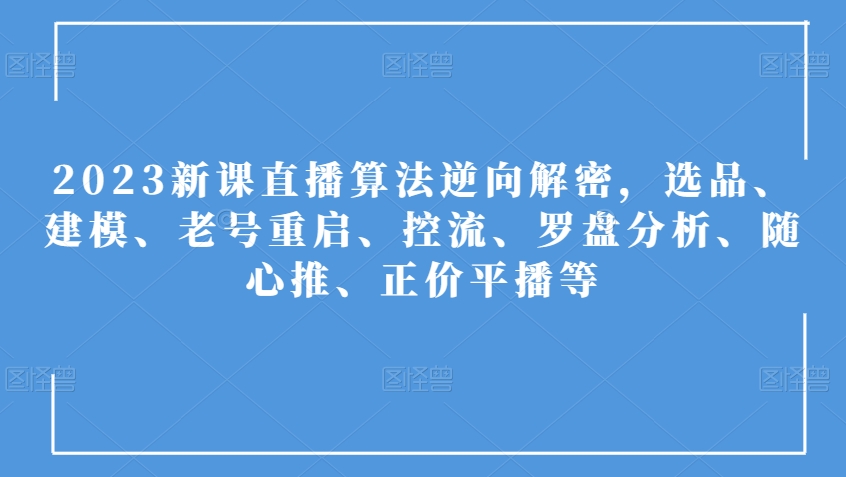 2023新课直播算法逆向解密，选品、建模、老号重启、控流、罗盘分析、随心推、正价平播等-私藏资源社