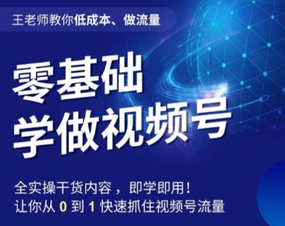 王老师教你低成本、做流量，零基础学做视频号，0-1快速抓住视频号流量-私藏资源社