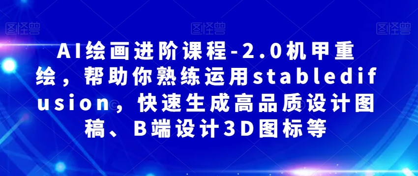 AI绘画进阶课程-2.0机甲重绘，帮助你熟练运用stabledifusion，快速生成高品质设计图稿、B端设计3D图标等-私藏资源社