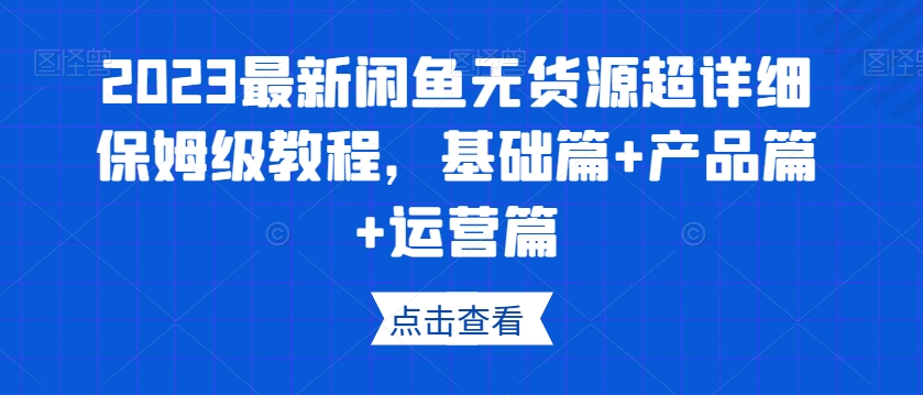 2023最新闲鱼无货源超详细保姆级教程，基础篇+产品篇+运营篇-私藏资源社