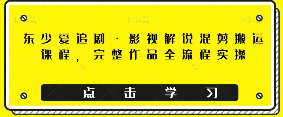 东少爱追剧·影视解说混剪搬运课程，完整作品全流程实操-私藏资源社