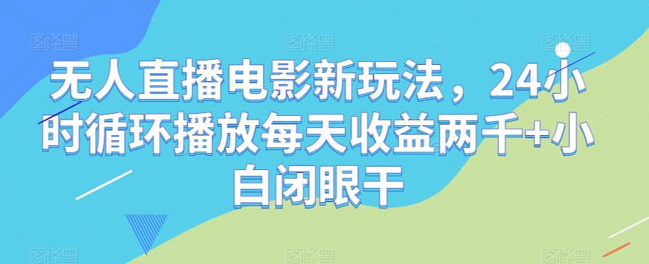 无人直播电影新玩法，24小时循环播放每天收益两千+小白闭眼干【揭秘】-私藏资源社