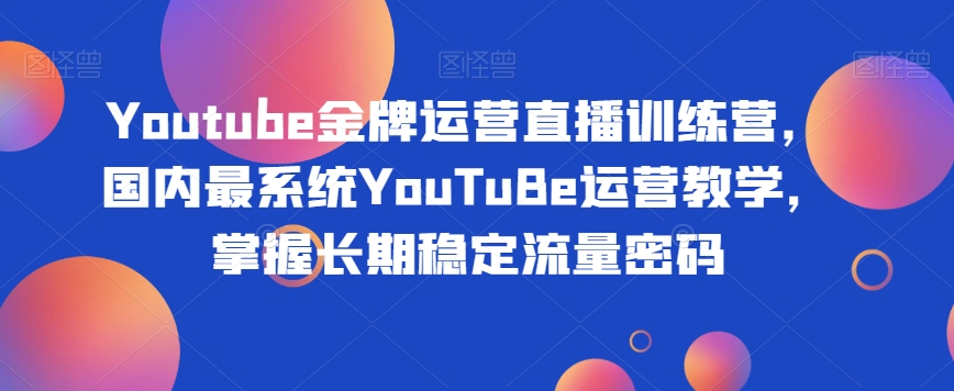 Youtube金牌运营直播训练营，国内最系统YouTuBe运营教学，掌握长期稳定流量密码-私藏资源社