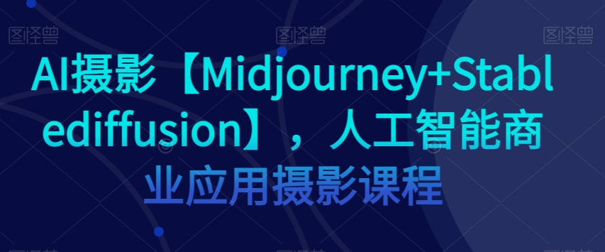 AI摄影【Midjourney+Stablediffusion】，人工智能商业应用摄影课程-私藏资源社