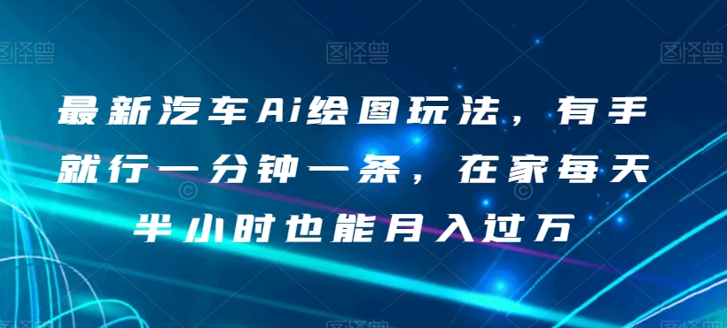 最新汽车Ai绘图玩法，有手就行一分钟一条，在家每天半小时也能月入过万【揭秘】-私藏资源社