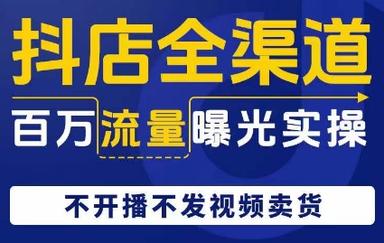 抖店全渠道百万流量曝光实操，不开播不发视频带货-私藏资源社