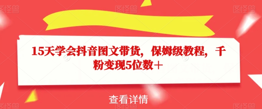 15天学会抖音图文带货，保姆级教程，千粉变现5位数＋-私藏资源社