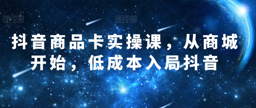 抖音商品卡实操课，从商城开始，低成本入局抖音-私藏资源社