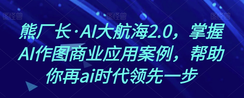 熊厂长·AI大航海2.0，掌握AI作图商业应用案例，帮助你再ai时代领先一步-私藏资源社