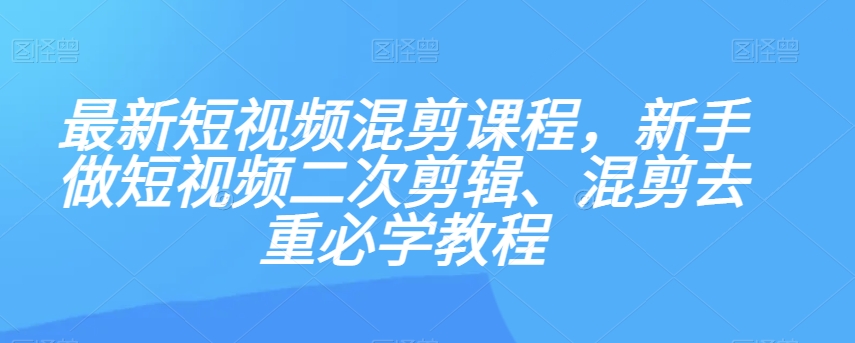 最新短视频混剪课程，新手做短视频二次剪辑、混剪去重必学教程-私藏资源社