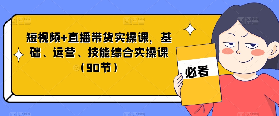 短视频+直播带货实操课，基础、运营、技能综合实操课（90节）-私藏资源社