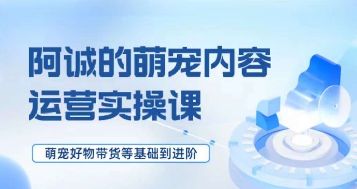 萌宠短视频运营实操课，​萌宠好物带货基础到进阶-私藏资源社