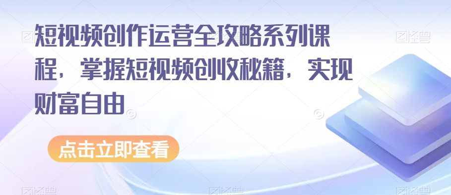 短视频创作运营全攻略系列课程，掌握短视频创收秘籍，实现财富自由-私藏资源社