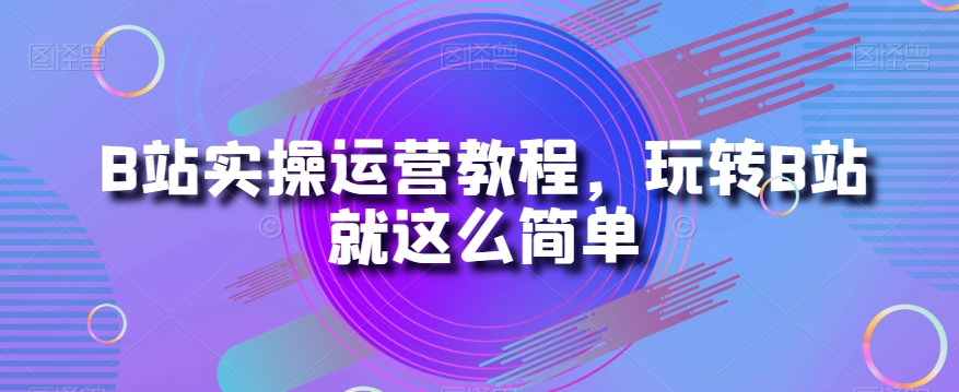 B站实操运营教程，玩转B站就这么简单-私藏资源社