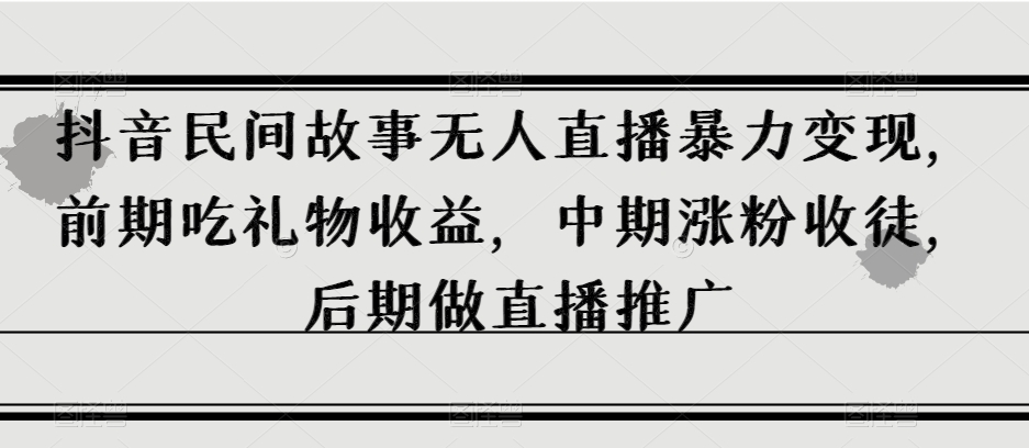 抖音民间故事无人直播暴力变现，前期吃礼物收益，中期涨粉收徒，后期做直播推广【揭秘】-私藏资源社