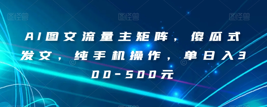 AI图文流量主矩阵，傻瓜式发文，纯手机操作，单日入300-500元【揭秘】-私藏资源社