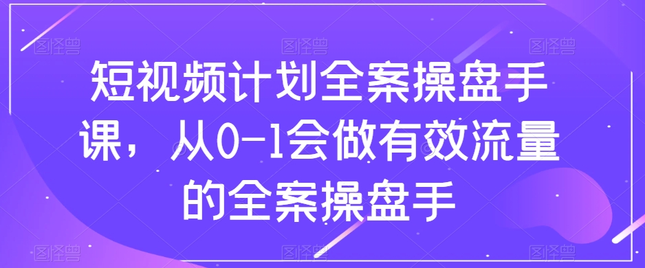 短视频计划全案操盘手课，从0-1会做有效流量的全案操盘手-私藏资源社