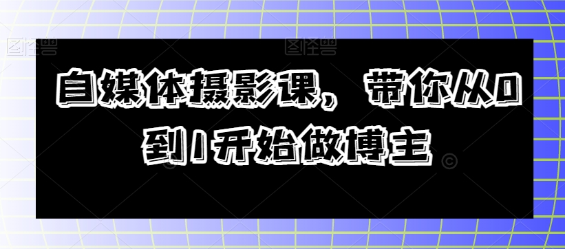 自媒体摄影课，带你从0到1开始做博主-私藏资源社