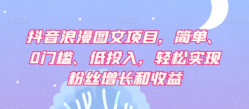 抖音浪漫图文项目，简单、0门槛、低投入，轻松实现粉丝增长和收益-私藏资源社