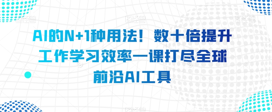 AI的N+1种用法！数十倍提升工作学习效率一课打尽全球前沿AI工具-私藏资源社