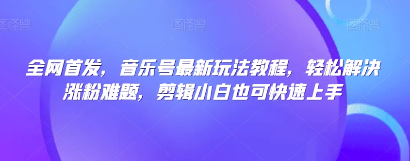 全网首发，音乐号最新玩法教程，轻松解决涨粉难题，剪辑小白也可快速上手-私藏资源社