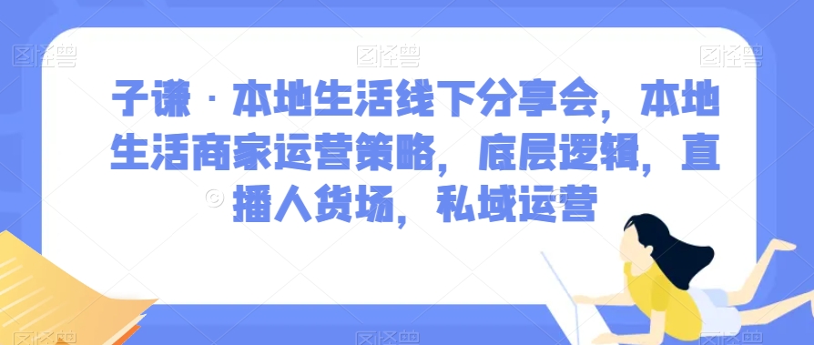 子谦·本地生活线下分享会，本地生活商家运营策略，底层逻辑，直播人货场，私域运营-私藏资源社