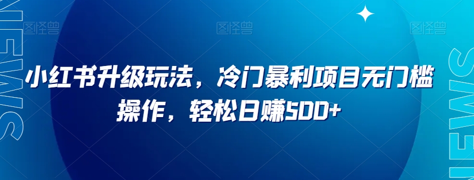 小红书升级玩法，冷门暴利项目无门槛操作，轻松日赚500+【揭秘】-私藏资源社