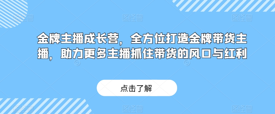 金牌主播成长营，全方位打造金牌带货主播，助力更多主播抓住带货的风口与红利-私藏资源社