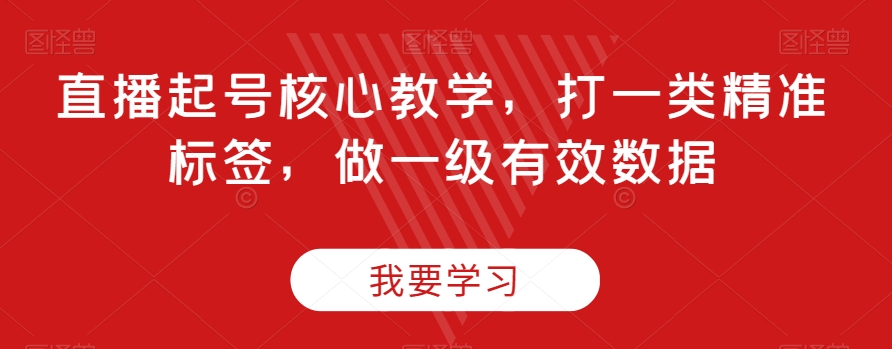 直播起号核心教学，打一类精准标签，做一级有效数据-私藏资源社