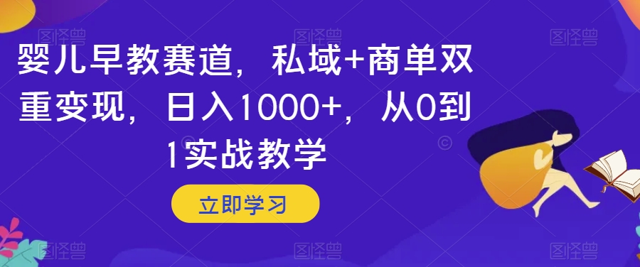 婴儿早教赛道，私域+商单双重变现，日入1000+，从0到1实战教学【揭秘】-私藏资源社