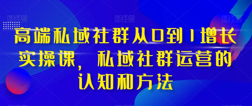 高端私域社群从0到1增长实操课，私域社群运营的认知和方法-私藏资源社