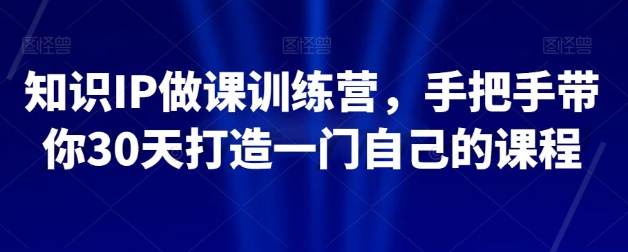 知识IP做课训练营，手把手带你30天打造一门自己的课程-私藏资源社