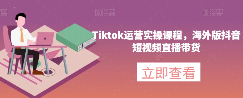 Tiktok运营实操课程，海外版抖音短视频直播带货-私藏资源社