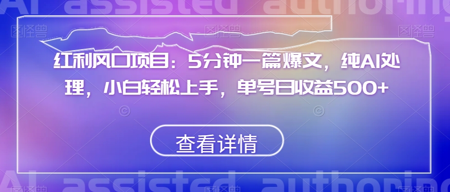 红利风口项目：5分钟一篇爆文，纯AI处理，小白轻松上手，单号日收益500+【揭秘】-私藏资源社