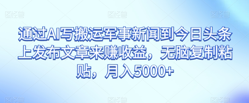 通过AI写搬运军事新闻到今日头条上发布文章来赚收益，无脑复制粘贴，月入5000+【揭秘】-私藏资源社