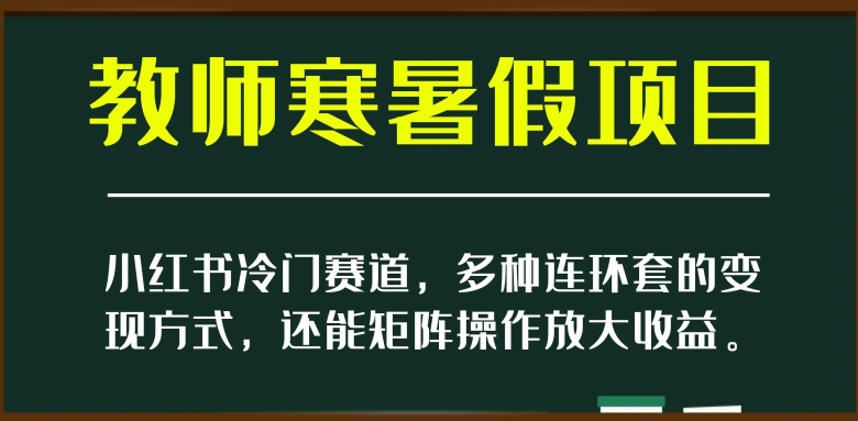 小红书冷门赛道，教师寒暑假项目，多种连环套的变现方式，还能矩阵操作放大收益【揭秘】-私藏资源社