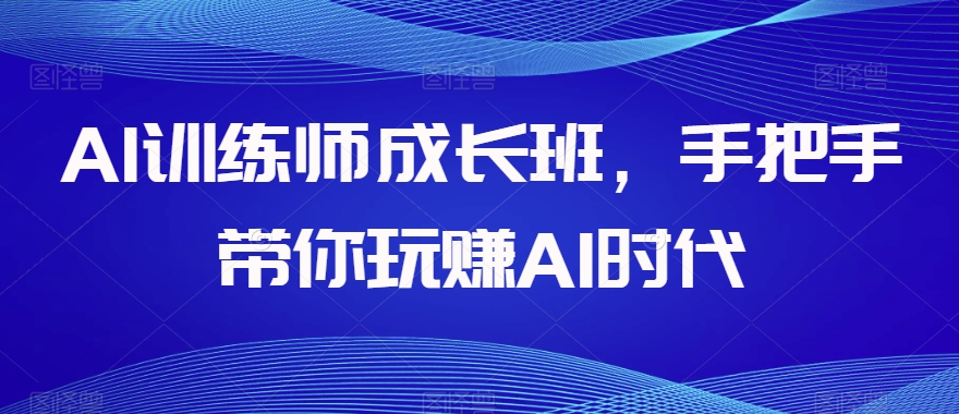 AI训练师成长班，手把手带你玩赚AI时代-私藏资源社