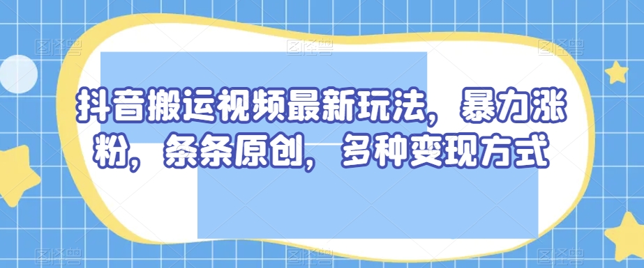 抖音搬运视频最新玩法，暴力涨粉，条条原创，多种变现方式【揭秘】-私藏资源社