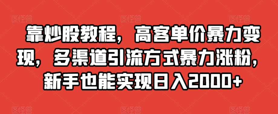 靠炒股教程，高客单价暴力变现，多渠道引流方式暴力涨粉，新手也能实现日入2000+【揭秘】-私藏资源社